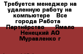 Требуется менеджер на удаленную работу на компьютере - Все города Работа » Партнёрство   . Ямало-Ненецкий АО,Муравленко г.